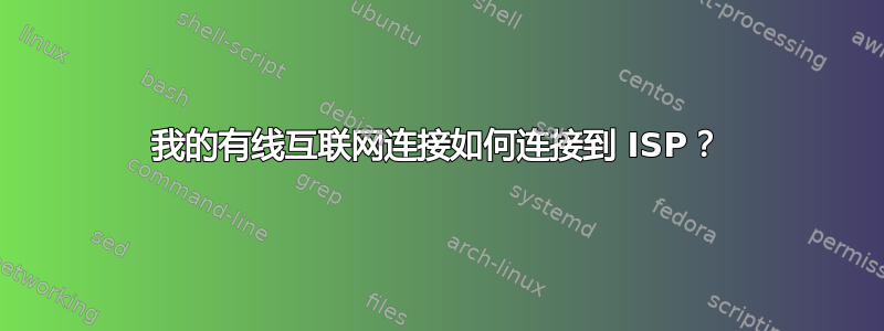 我的有线互联网连接如何连接到 ISP？