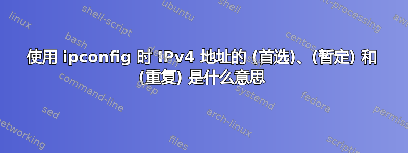 使用 ipconfig 时 IPv4 地址的 (首选)、(暂定) 和 (重复) 是什么意思