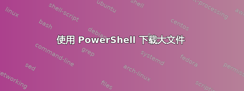 使用 PowerShell 下载大文件