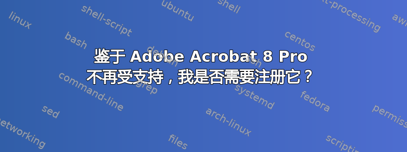 鉴于 Adob​​e Acrobat 8​​ Pro 不再受支持，我是否需要注册它？