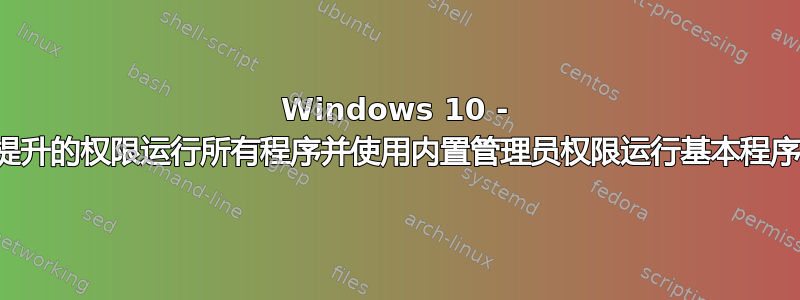 Windows 10 - 以提升的权限运行所有程序并使用内置管理员权限运行基本程序？