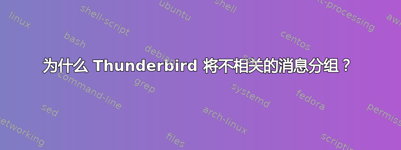 为什么 Thunderbird 将不相关的消息分组？