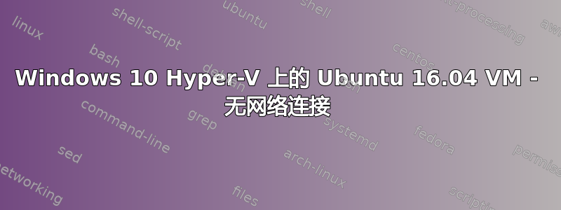 Windows 10 Hyper-V 上的 Ubuntu 16.04 VM - 无网络连接