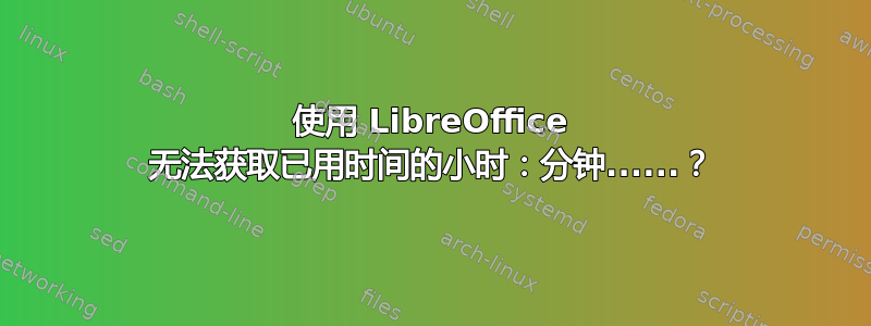 使用 LibreOffice 无法获取已用时间的小时：分钟......？