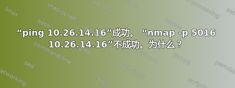 “ping 10.26.14.16”成功。 “nmap -p 5016 10.26.14.16”不成功。为什么？