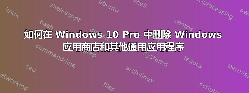 如何在 Windows 10 Pro 中删除 Windows 应用商店和其他通用应用程序