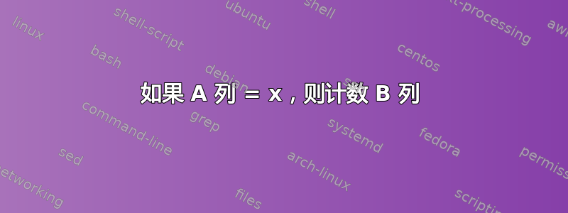 如果 A 列 = x，则计数 B 列