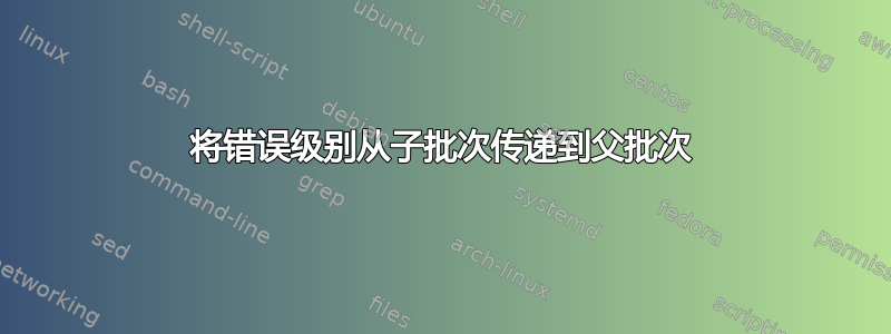 将错误级别从子批次传递到父批次