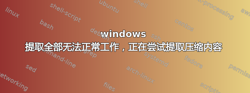 windows 提取全部无法正常工作，正在尝试提取压缩内容