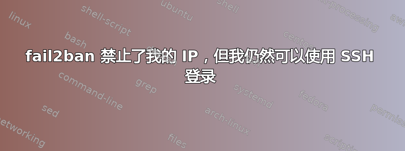 fail2ban 禁止了我的 IP，但我仍然可以使用 SSH 登录