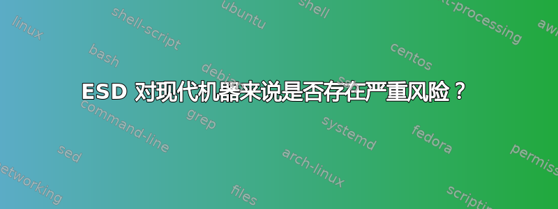 ESD 对现代机器来说是否存在严重风险？