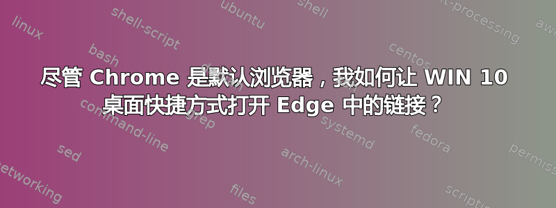 尽管 Chrome 是默认浏览器，我如何让 WIN 10 桌面快捷方式打开 Edge 中的链接？