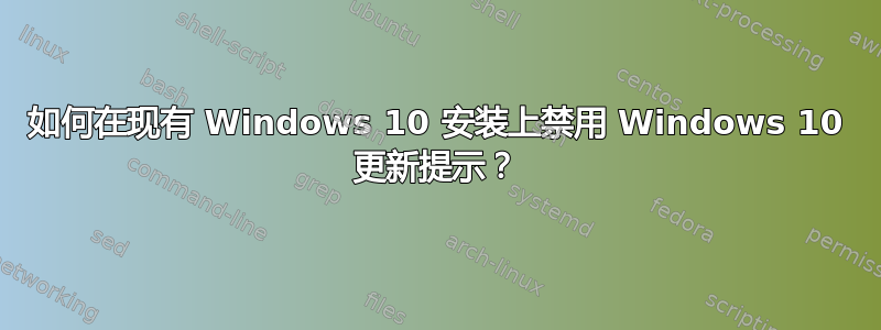 如何在现有 Windows 10 安装上禁用 Windows 10 更新提示？