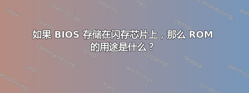 如果 BIOS 存储在闪存芯片上，那么 ROM 的用途是什么？