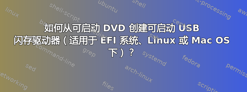 如何从可启动 DVD 创建可启动 USB 闪存驱动器（适用于 EFI 系统、Linux 或 Mac OS 下）？