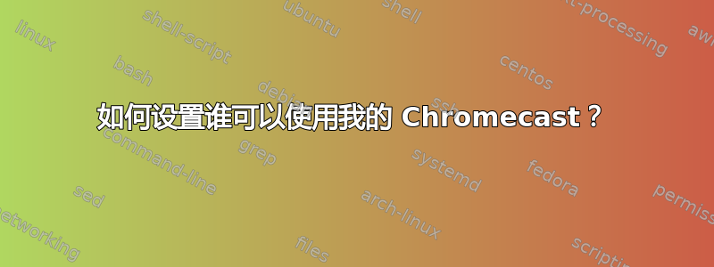 如何设置谁可以使用我的 Chromecast？