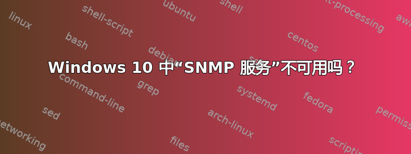 Windows 10 中“SNMP 服务”不可用吗？