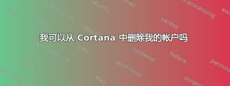 我可以从 Cortana 中删除我的帐户吗