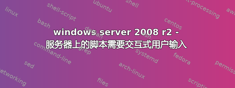 windows server 2008 r2 - 服务器上的脚本需要交互式用户输入