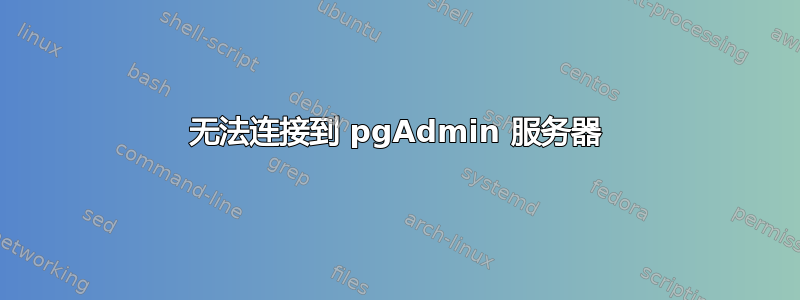 无法连接到 pgAdmin 服务器