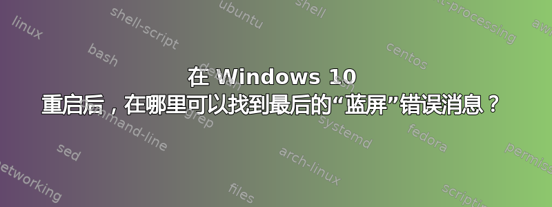 在 Windows 10 重启后，在哪里可以找到最后的“蓝屏”错误消息？