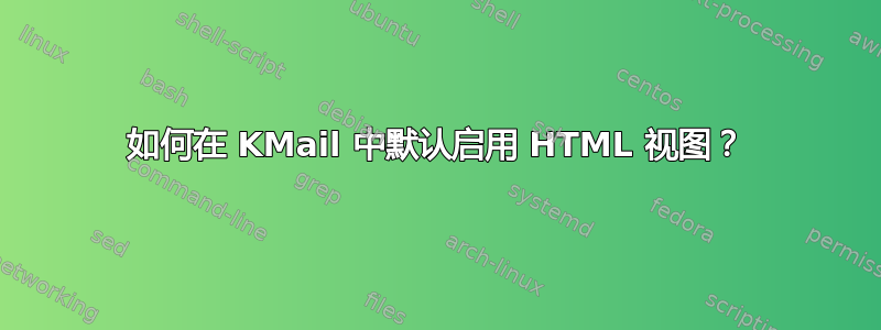 如何在 KMail 中默认启用 HTML 视图？