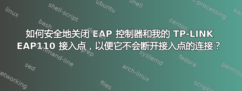 如何安全地关闭 EAP 控制器和我的 TP-LINK EAP110 接入点，以便它不会断开接入点的连接？