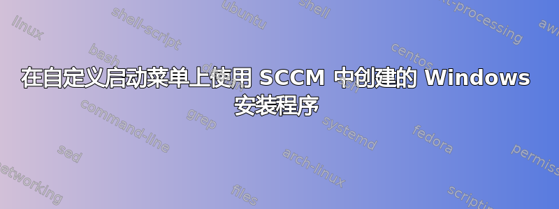 在自定义启动菜单上使用 SCCM 中创建的 Windows 安装程序