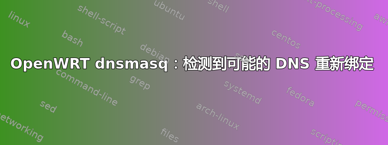 OpenWRT dnsmasq：检测到可能的 DNS 重新绑定