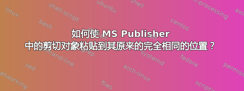 如何使 MS Publisher 中的剪切对象粘贴到其原来的完全相同的位置？