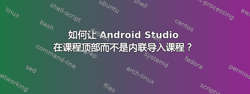 如何让 Android Studio 在课程顶部而不​​是内联导入课程？