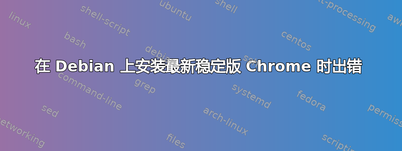 在 Debian 上安装最新稳定版 Chrome 时出错