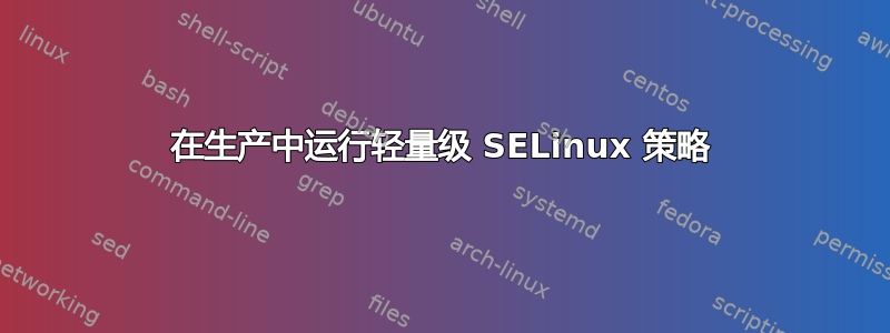 在生产中运行轻量级 SELinux 策略