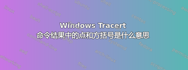 Windows Tracert 命令结果中的点和方括号是什么意思