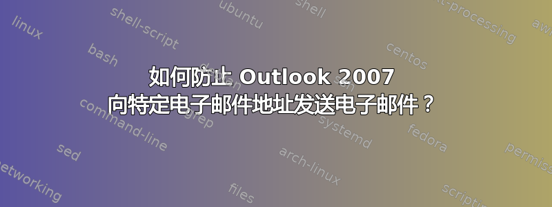 如何防止 Outlook 2007 向特定电子邮件地址发送电子邮件？