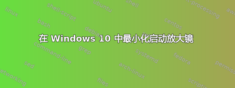 在 Windows 10 中最小化启动放大镜