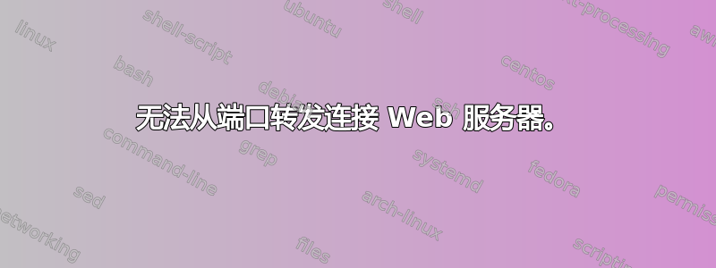 无法从端口转发连接 Web 服务器。