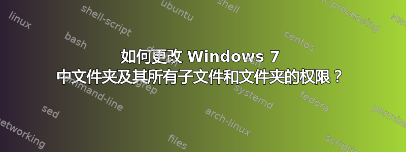 如何更改 Windows 7 中文件夹及其所有子文件和文件夹的权限？