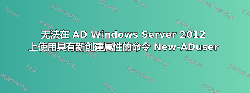 无法在 AD Windows Server 2012 上使用具有新创建属性的命令 New-ADuser