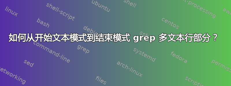 如何从开始文本模式到结束模式 grep 多文本行部分？