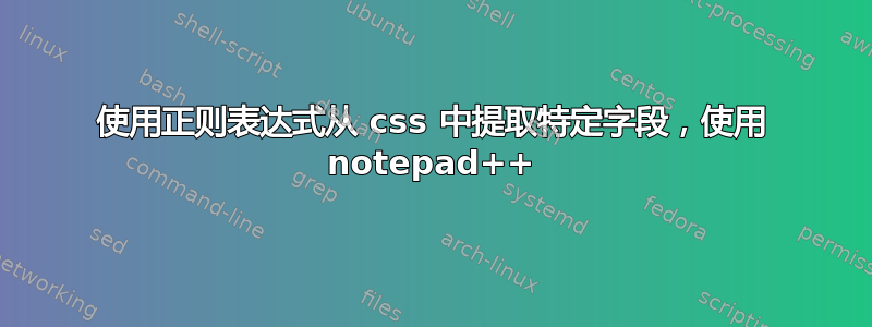 使用正则表达式从 css 中提取特定字段，使用 notepad++