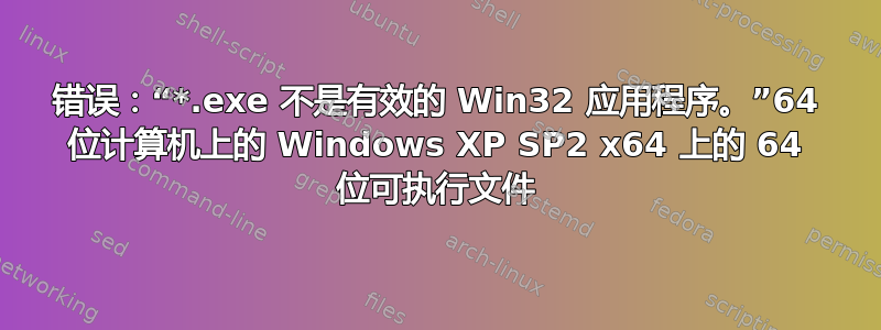 错误：“*.exe 不是有效的 Win32 应用程序。”64 位计算机上的 Windows XP SP2 x64 上的 64 位可执行文件