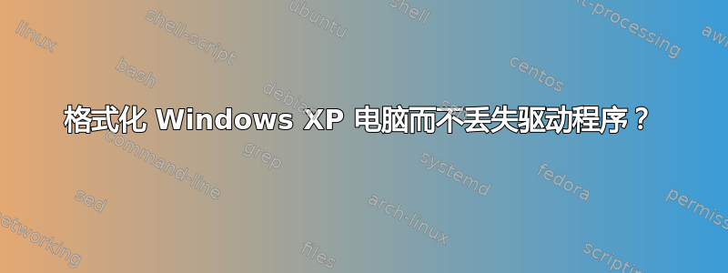 格式化 Windows XP 电脑而不丢失驱动程序？