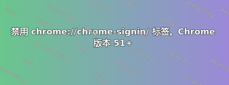 禁用 chrome://chrome-signin/ 标签。Chrome 版本 51+