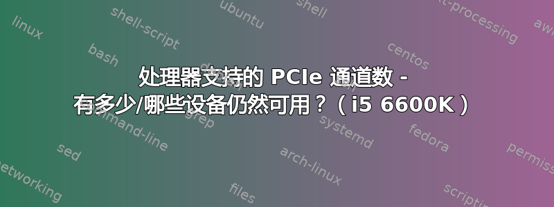 处理器支持的 PCIe 通道数 - 有多少/哪些设备仍然可用？（i5 6600K）