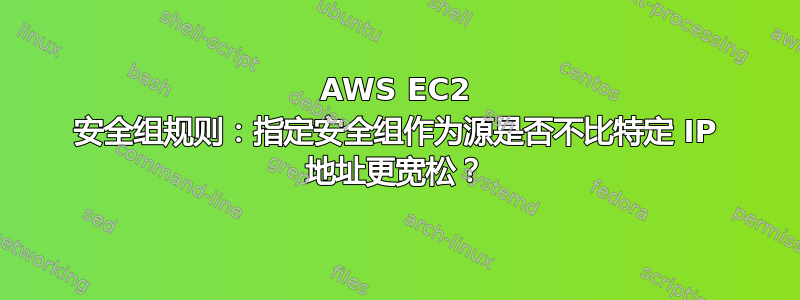 AWS EC2 安全组规则：指定安全组作为源是否不比特定 IP 地址更宽松？