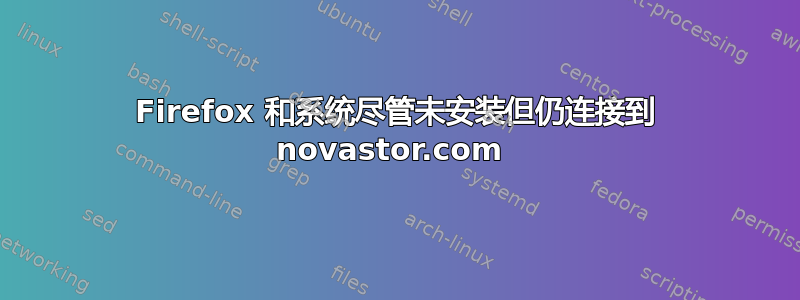 Firefox 和系统尽管未安装但仍连接到 novastor.com 