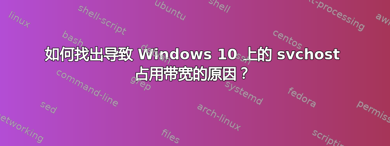 如何找出导致 Windows 10 上的 svchost 占用带宽的原因？