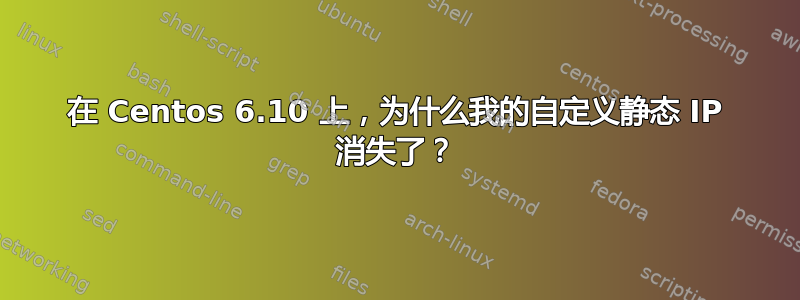 在 Centos 6.10 上，为什么我的自定义静态 IP 消失了？