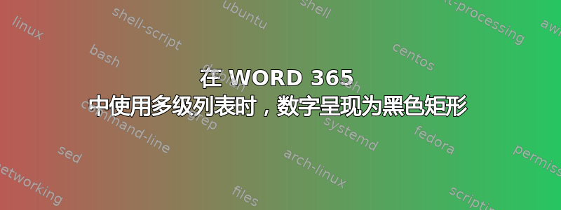 在 WORD 365 中使用多级列表时，数字呈现为黑色矩形